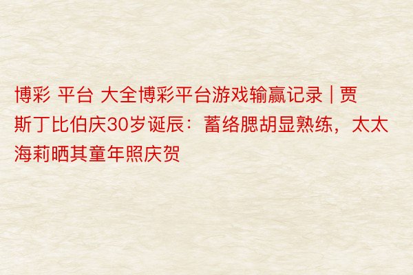 博彩 平台 大全博彩平台游戏输赢记录 | 贾斯丁比伯庆30岁诞辰：蓄络腮胡显熟练，太太海莉晒其童年照庆贺