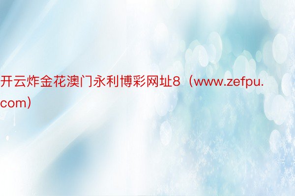 开云炸金花澳门永利博彩网址8（www.zefpu.com）