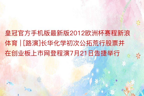 皇冠官方手机版最新版2012欧洲杯赛程新浪体育 | [路演]长华化学初次公拓荒行股票并在创业板上市网登程演7月21日告捷举行