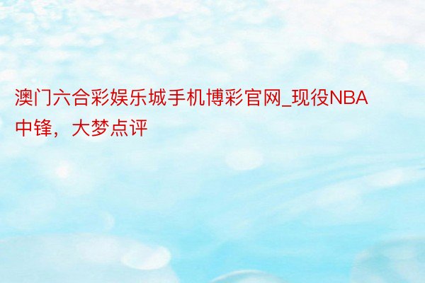 澳门六合彩娱乐城手机博彩官网_现役NBA中锋，大梦点评