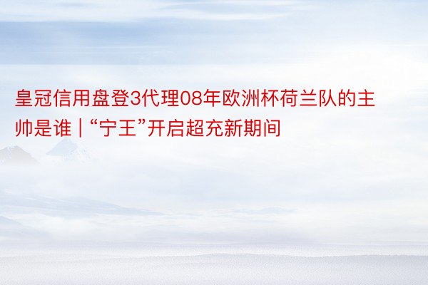 皇冠信用盘登3代理08年欧洲杯荷兰队的主帅是谁 | “宁王”开启超充新期间