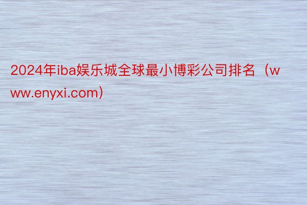 2024年iba娱乐城全球最小博彩公司排名（www.enyxi.com）