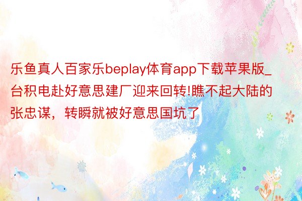 乐鱼真人百家乐beplay体育app下载苹果版_台积电赴好意思建厂迎来回转!瞧不起大陆的张忠谋，转瞬就被好意思国坑了