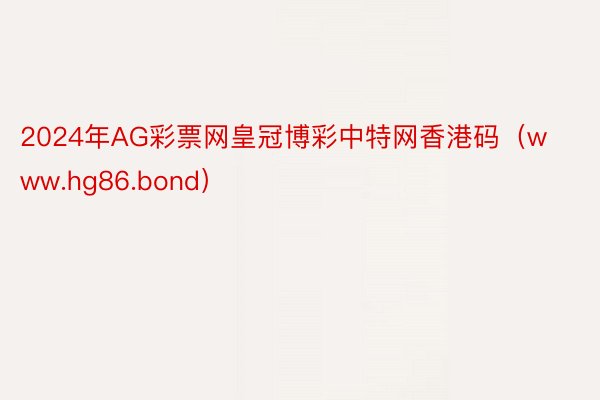 2024年AG彩票网皇冠博彩中特网香港码（www.hg86.bond）