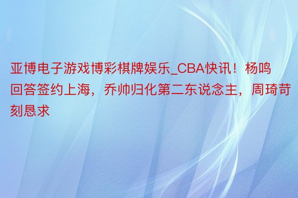 亚博电子游戏博彩棋牌娱乐_CBA快讯！杨鸣回答签约上海，乔帅归化第二东说念主，周琦苛刻恳求