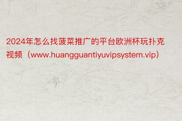 2024年怎么找菠菜推广的平台欧洲杯玩扑克视频（www.huangguantiyuvipsystem.vip）
