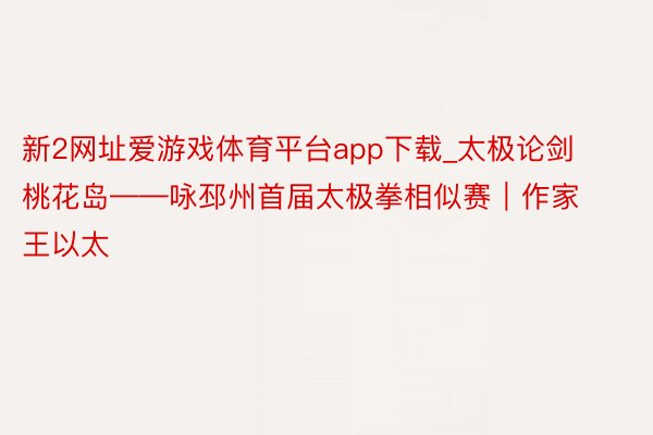 新2网址爱游戏体育平台app下载_太极论剑桃花岛——咏邳州首届太极拳相似赛｜作家 王以太