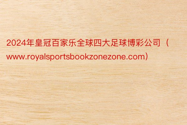 2024年皇冠百家乐全球四大足球博彩公司（www.royalsportsbookzonezone.com）