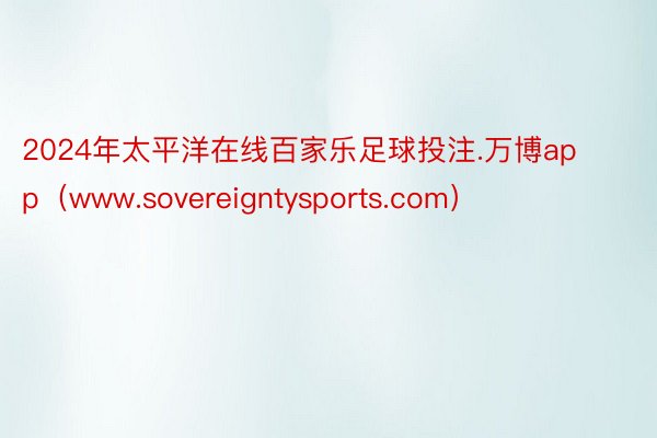 2024年太平洋在线百家乐足球投注.万博app（www.sovereigntysports.com）