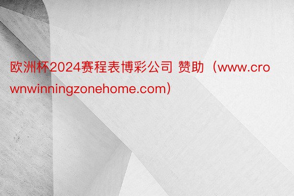 欧洲杯2024赛程表博彩公司 赞助（www.crownwinningzonehome.com）