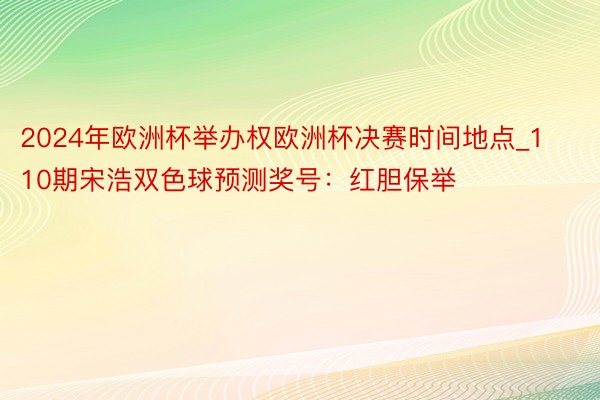 2024年欧洲杯举办权欧洲杯决赛时间地点_110期宋浩双色球预测奖号：红胆保举