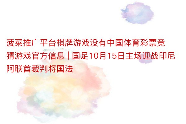 菠菜推广平台棋牌游戏没有中国体育彩票竞猜游戏官方信息 | 国足10月15日主场迎战印尼 阿联酋裁判将国法