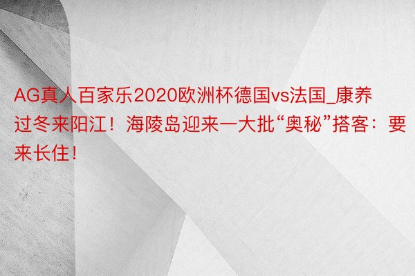 AG真人百家乐2020欧洲杯德国vs法国_康养过冬来阳江！海陵岛迎来一大批“奥秘”搭客：要来长住！