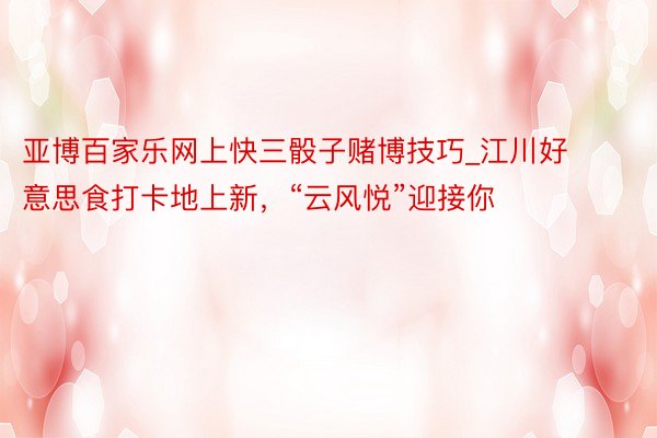 亚博百家乐网上快三骰子赌博技巧_江川好意思食打卡地上新，“云风悦”迎接你