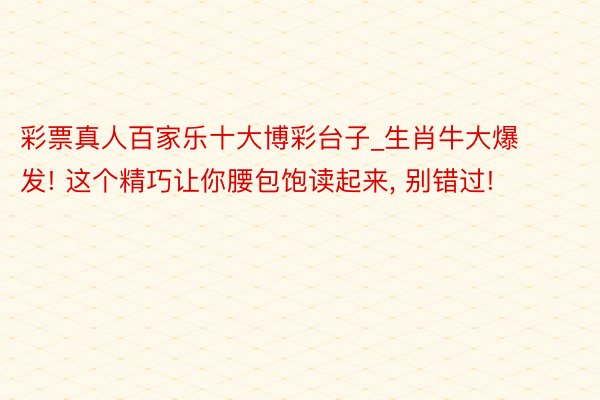 彩票真人百家乐十大博彩台子_生肖牛大爆发! 这个精巧让你腰包饱读起来, 别错过!