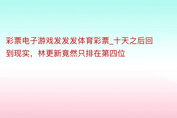 彩票电子游戏发发发体育彩票_十天之后回到现实，林更新竟然只排在第四位