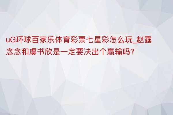 uG环球百家乐体育彩票七星彩怎么玩_赵露念念和虞书欣是一定要决出个赢输吗？