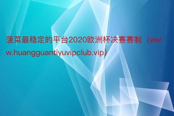 菠菜最稳定的平台2020欧洲杯决赛赛制（www.huangguantiyuvipclub.vip）