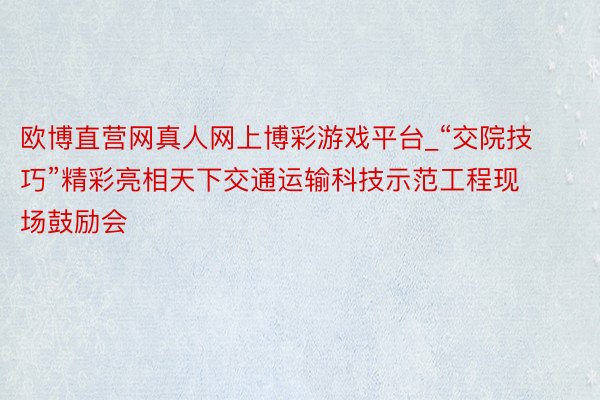 欧博直营网真人网上博彩游戏平台_“交院技巧”精彩亮相天下交通运输科技示范工程现场鼓励会