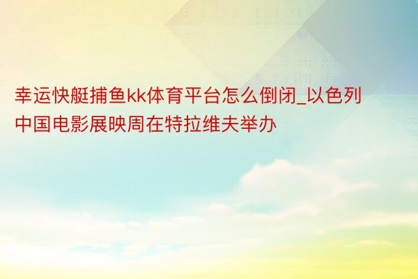 幸运快艇捕鱼kk体育平台怎么倒闭_以色列中国电影展映周在特拉维夫举办