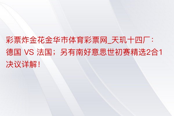 彩票炸金花金华市体育彩票网_天玑十四厂：德国 VS 法国；另有南好意思世初赛精选2合1决议详解！