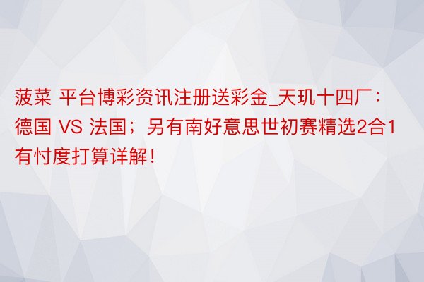 菠菜 平台博彩资讯注册送彩金_天玑十四厂：德国 VS 法国；另有南好意思世初赛精选2合1有忖度打算详解！