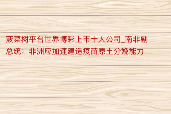 菠菜树平台世界博彩上市十大公司_南非副总统：非洲应加速建造疫苗原土分娩能力