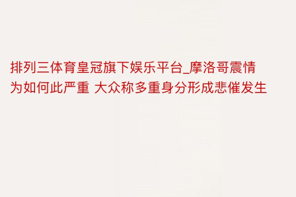 排列三体育皇冠旗下娱乐平台_摩洛哥震情为如何此严重 大众称多重身分形成悲催发生