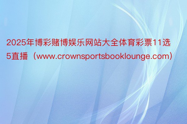 2025年博彩赌博娱乐网站大全体育彩票11选5直播（www.crownsportsbooklounge.com）