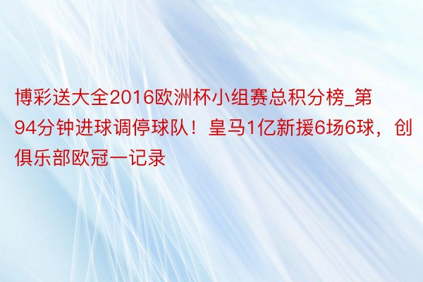 博彩送大全2016欧洲杯小组赛总积分榜_第94分钟进球调停球队！皇马1亿新援6场6球，创俱乐部欧冠一记录