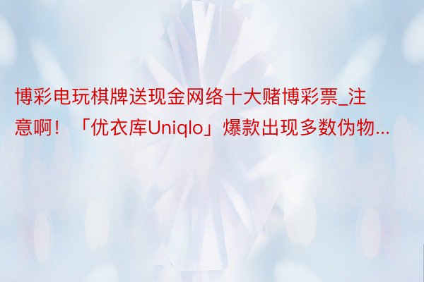 博彩电玩棋牌送现金网络十大赌博彩票_注意啊！「优衣库Uniqlo」爆款出现多数伪物...