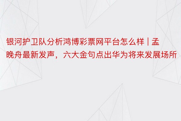 银河护卫队分析鸿博彩票网平台怎么样 | 孟晚舟最新发声，六大金句点出华为将来发展场所