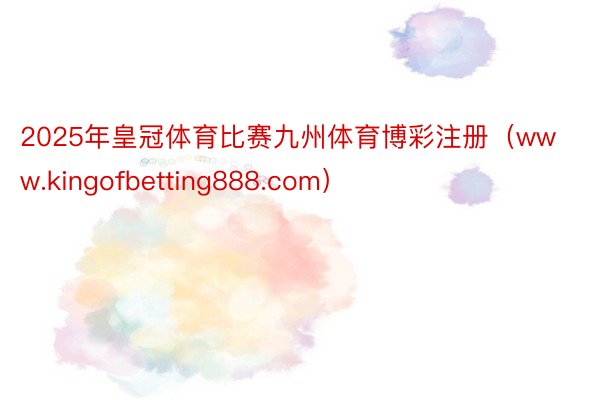 2025年皇冠体育比赛九州体育博彩注册（www.kingofbetting888.com）