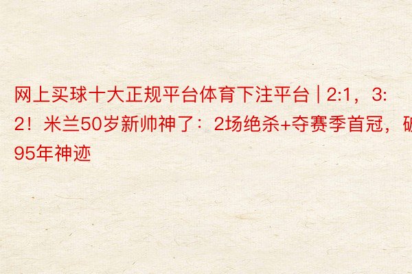 网上买球十大正规平台体育下注平台 | 2:1，3:2！米兰50岁新帅神了：2场绝杀+夺赛季首冠，破95年神迹