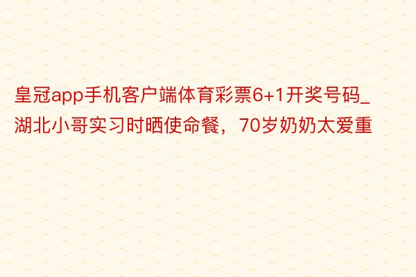 皇冠app手机客户端体育彩票6+1开奖号码_湖北小哥实习时晒使命餐，70岁奶奶太爱重