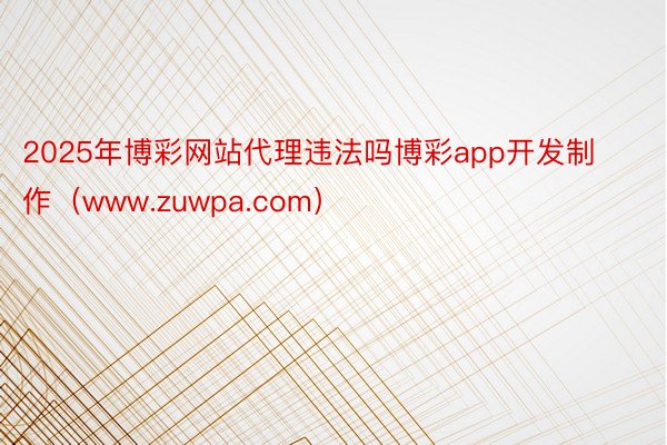 2025年博彩网站代理违法吗博彩app开发制作（www.zuwpa.com）