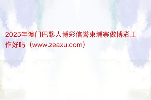 2025年澳门巴黎人博彩信誉柬埔寨做博彩工作好吗（www.zeaxu.com）