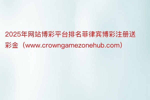 2025年网站博彩平台排名菲律宾博彩注册送彩金（www.crowngamezonehub.com）